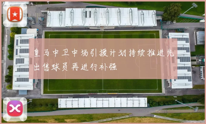 皇马中卫中场引援计划持续推进先出售球员再进行补强