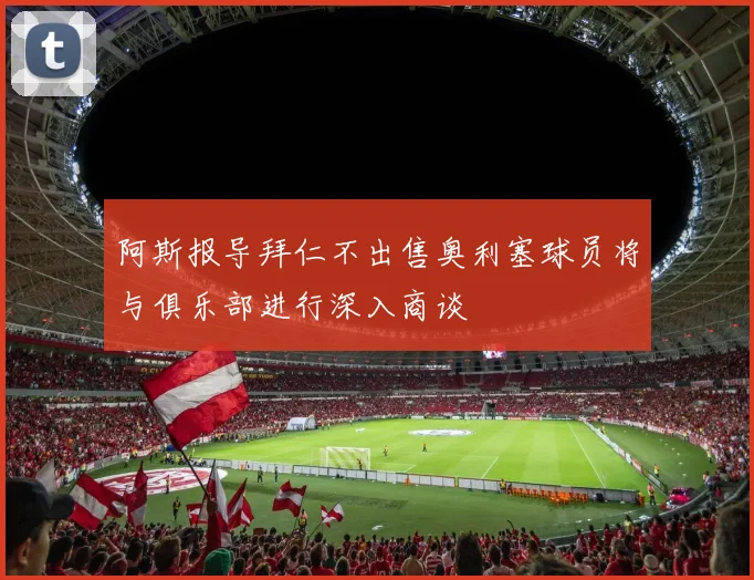 阿斯报导拜仁不出售奥利塞球员将与俱乐部进行深入商谈