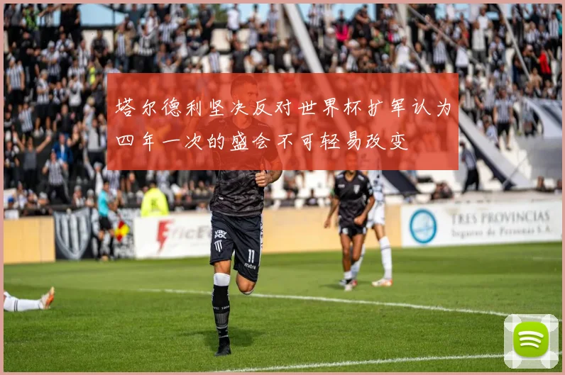 塔尔德利坚决反对世界杯扩军认为四年一次的盛会不可轻易改变