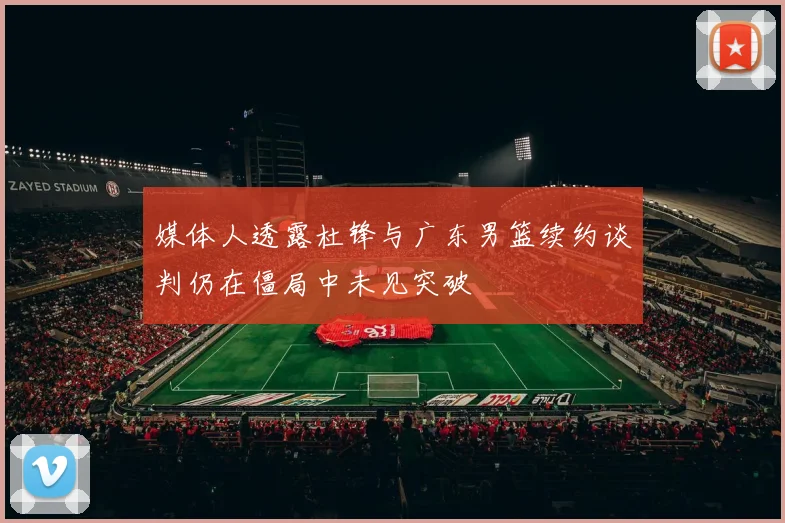 媒体人透露杜锋与广东男篮续约谈判仍在僵局中未见突破