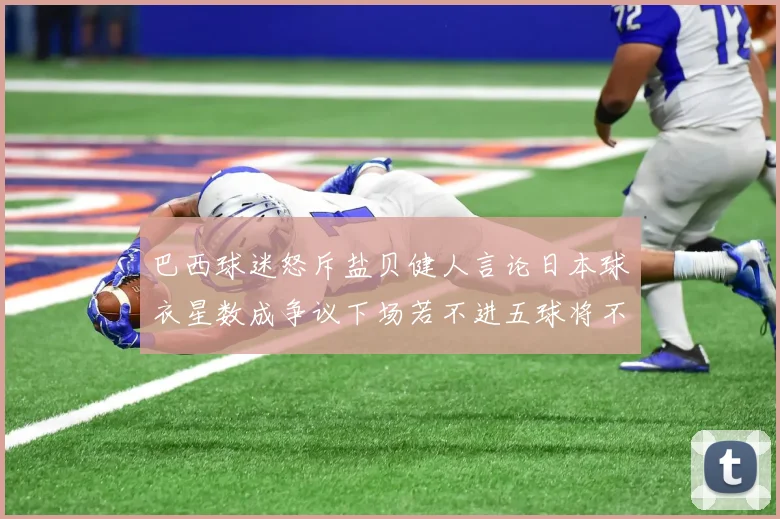 巴西球迷怒斥盐贝健人言论日本球衣星数成争议下场若不进五球将不庆祝