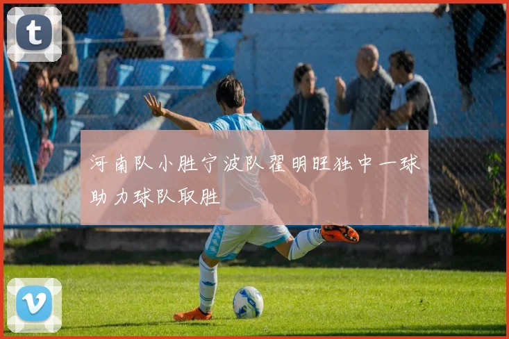 河南队小胜宁波队翟明旺独中一球助力球队取胜