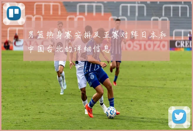 男篮热身赛安排及正赛对阵日本和中国台北的详细信息