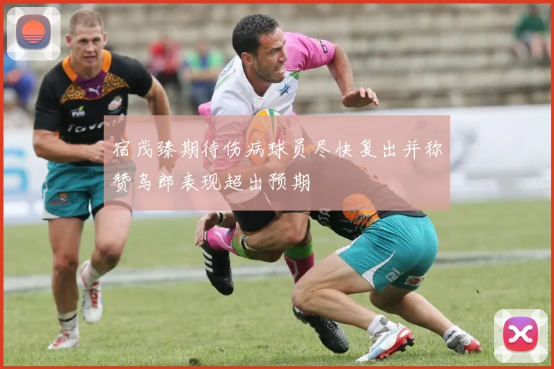 宿茂臻期待伤病球员尽快复出并称赞乌郎表现超出预期