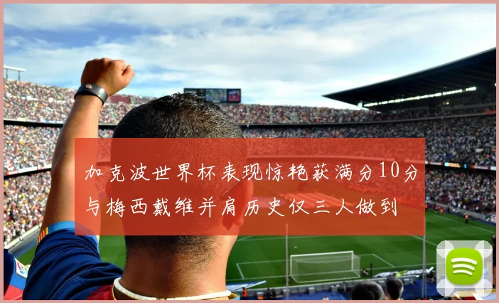 加克波世界杯表现惊艳获满分10分与梅西戴维并肩历史仅三人做到