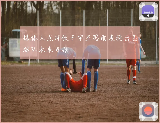 媒体人点评张子宇王思雨表现出色球队未来可期