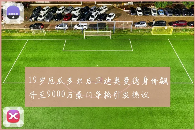 19岁厄瓜多尔后卫迪奥曼德身价飙升至9000万豪门争抢引发热议