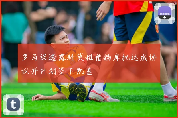 罗马诺透露科莫租借扬库托达成协议并计划签下凯基