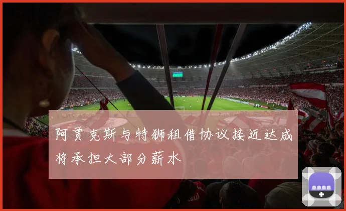 阿贾克斯与特狮租借协议接近达成将承担大部分薪水