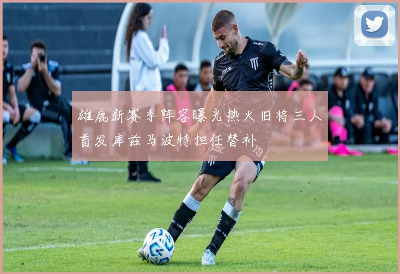 雄鹿新赛季阵容曝光热火旧将三人首发库兹马波特担任替补