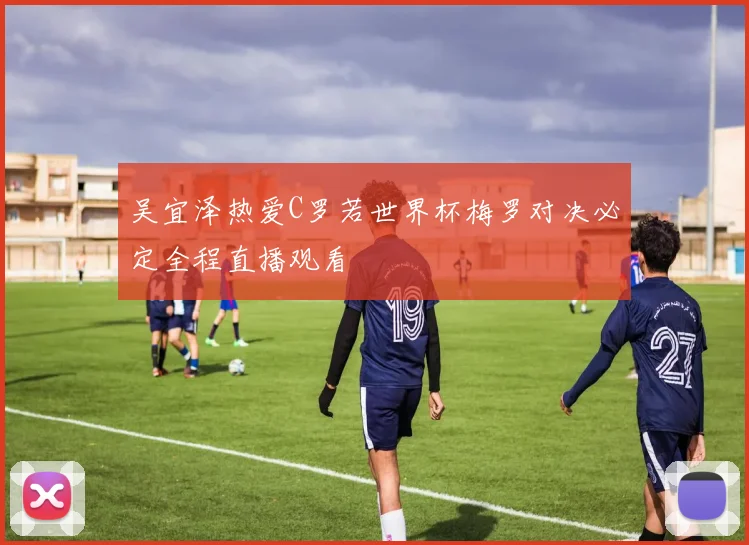 吴宜泽热爱C罗若世界杯梅罗对决必定全程直播观看