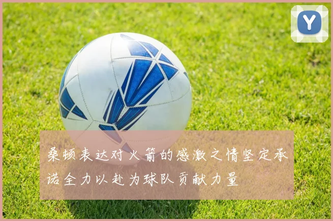桑顿表达对火箭的感激之情坚定承诺全力以赴为球队贡献力量